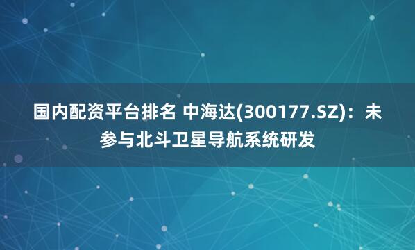 国内配资平台排名 中海达(300177.SZ)：未参与北斗卫星导航系统研发