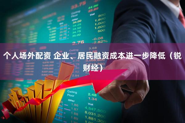 个人场外配资 企业、居民融资成本进一步降低（锐财经）