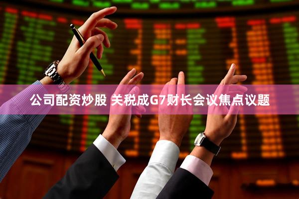 公司配资炒股 关税成G7财长会议焦点议题