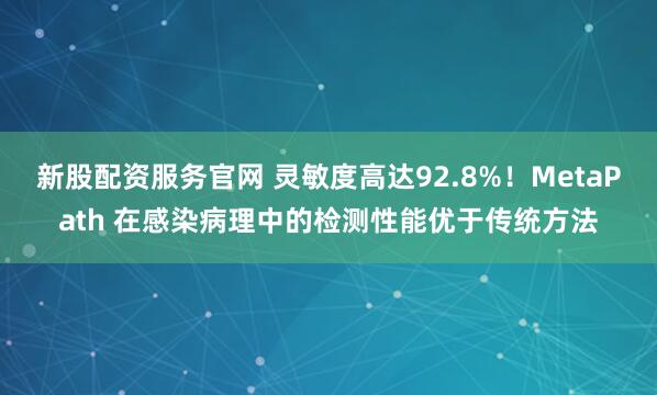 新股配资服务官网 灵敏度高达92.8%！MetaPath 在感染病理中的检测性能优于传统方法