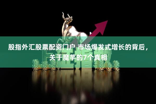 股指外汇股票配资门户 市场爆发式增长的背后，关于魔芋的7个真相