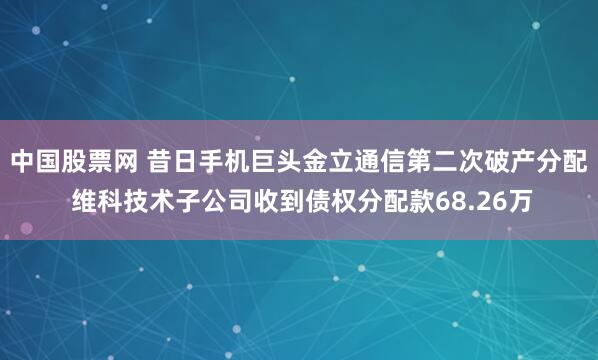 中国股票网 昔日手机巨头金立通信第二次破产分配 维科技术子公司收到债权分配款68.26万