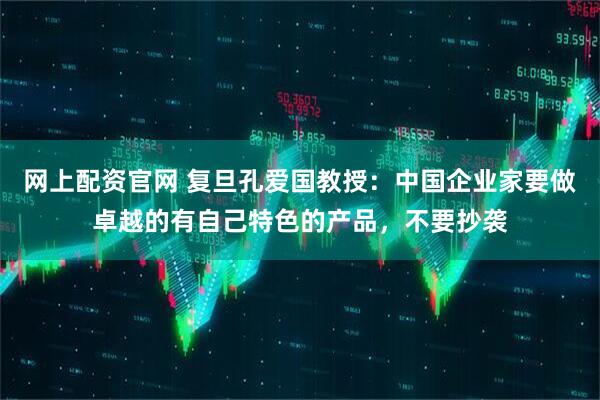 网上配资官网 复旦孔爱国教授：中国企业家要做卓越的有自己特色的产品，不要抄袭