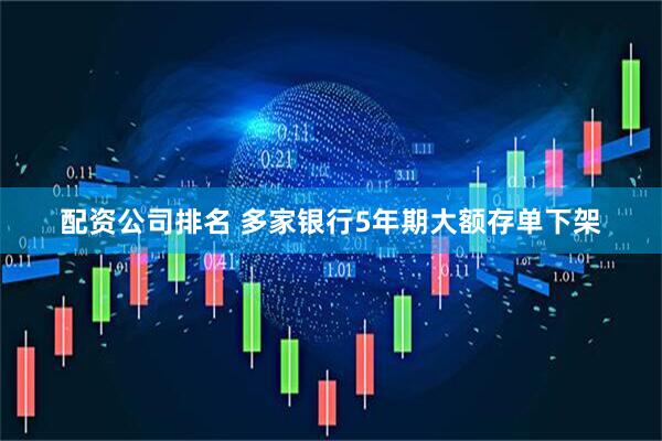 配资公司排名 多家银行5年期大额存单下架