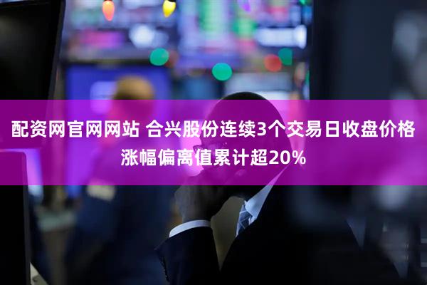 配资网官网网站 合兴股份连续3个交易日收盘价格涨幅偏离值累计超20%