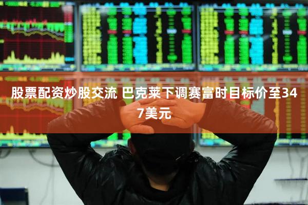 股票配资炒股交流 巴克莱下调赛富时目标价至347美元