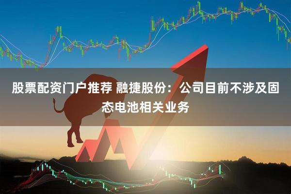 股票配资门户推荐 融捷股份：公司目前不涉及固态电池相关业务