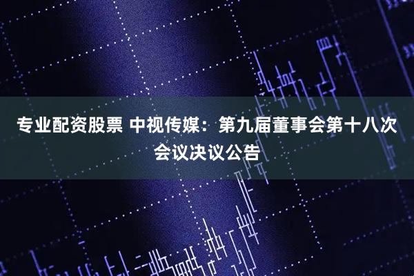 专业配资股票 中视传媒：第九届董事会第十八次会议决议公告