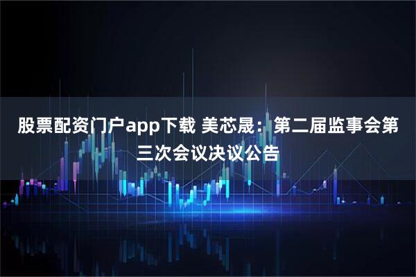 股票配资门户app下载 美芯晟：第二届监事会第三次会议决议公告