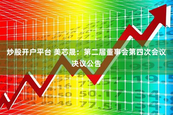 炒股开户平台 美芯晟：第二届董事会第四次会议决议公告