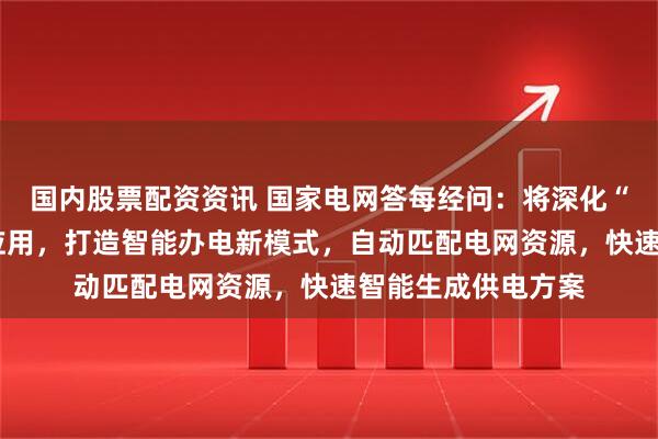 国内股票配资资讯 国家电网答每经问：将深化“人工智能+办电”应用，打造智能办电新模式，自动匹配电网资源，快速智能生成供电方案