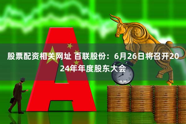 股票配资相关网址 百联股份：6月26日将召开2024年年度股东大会