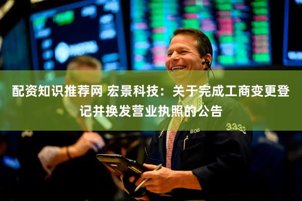 配资知识推荐网 宏景科技：关于完成工商变更登记并换发营业执照的公告