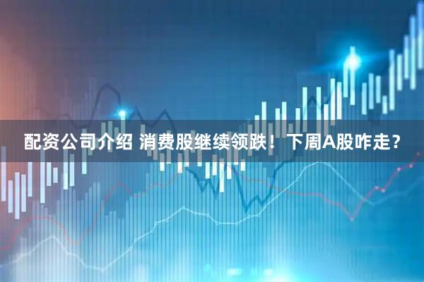 配资公司介绍 消费股继续领跌！下周A股咋走？