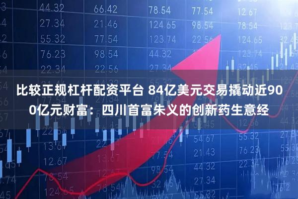 比较正规杠杆配资平台 84亿美元交易撬动近900亿元财富：四川首富朱义的创新药生意经
