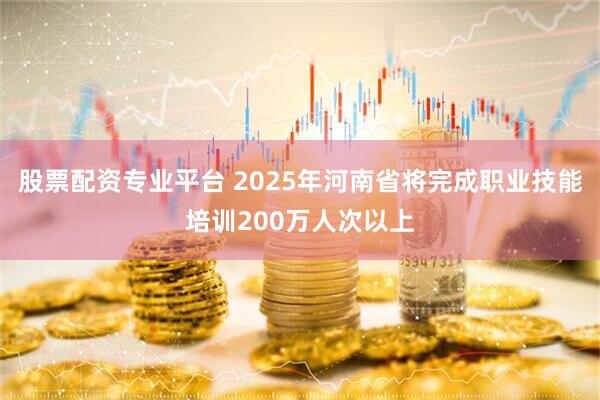 股票配资专业平台 2025年河南省将完成职业技能培训200万人次以上