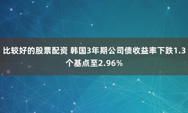 比较好的股票配资 韩国3年期公司债收益率下跌1.3个基点至2.96%