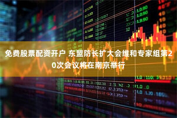 免费股票配资开户 东盟防长扩大会维和专家组第20次会议将在南京举行
