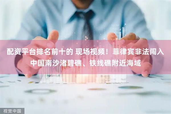 配资平台排名前十的 现场视频！菲律宾非法闯入中国南沙渚碧礁、铁线礁附近海域
