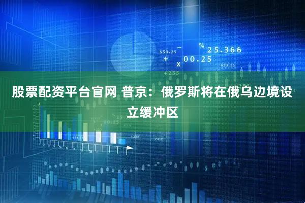 股票配资平台官网 普京：俄罗斯将在俄乌边境设立缓冲区
