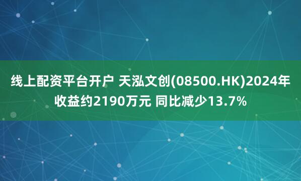 线上配资平台开户 天泓文创(08500.HK)2024年收益约2190万元 同比减少13.7%