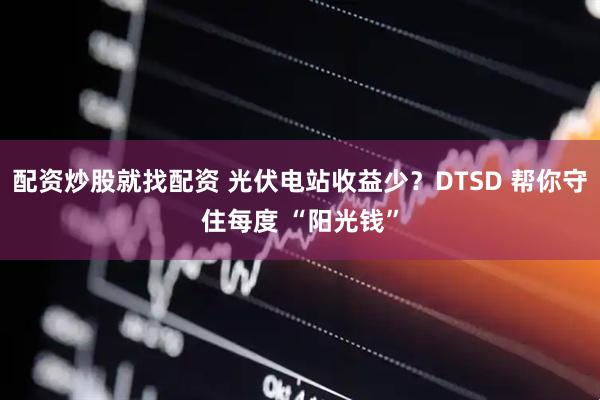 配资炒股就找配资 光伏电站收益少？DTSD 帮你守住每度 “阳光钱”