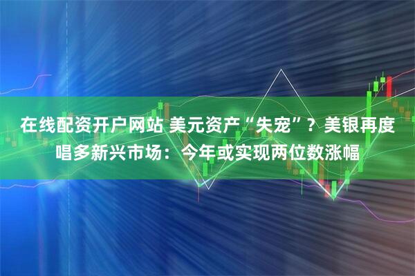 在线配资开户网站 美元资产“失宠”？美银再度唱多新兴市场：今年或实现两位数涨幅