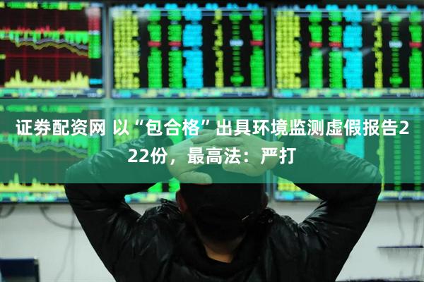 证劵配资网 以“包合格”出具环境监测虚假报告222份，最高法：严打