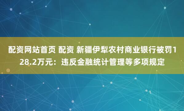 配资网站首页 配资 新疆伊犁农村商业银行被罚128.2万元：违反金融统计管理等多项规定