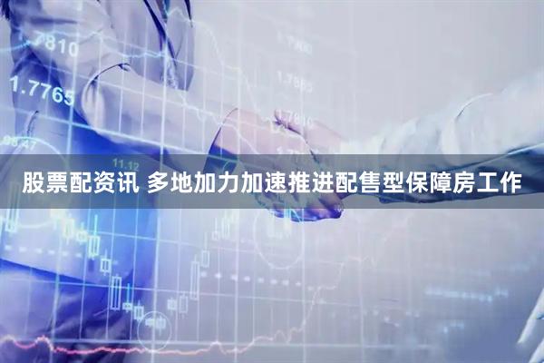股票配资讯 多地加力加速推进配售型保障房工作