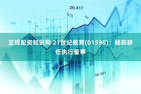 正规配资知识网 21世纪教育(01598)：杨莉辞任执行董事
