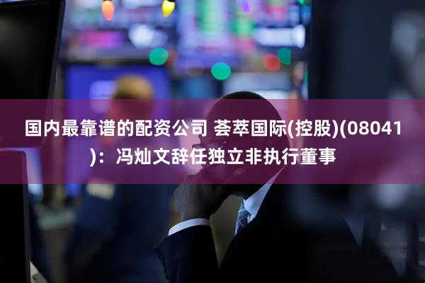 国内最靠谱的配资公司 荟萃国际(控股)(08041)：冯灿文辞任独立非执行董事