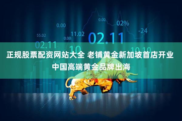 正规股票配资网站大全 老铺黄金新加坡首店开业 中国高端黄金品牌出海