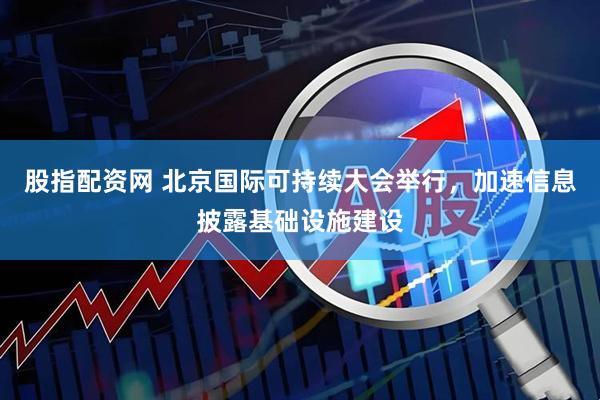 股指配资网 北京国际可持续大会举行，加速信息披露基础设施建设