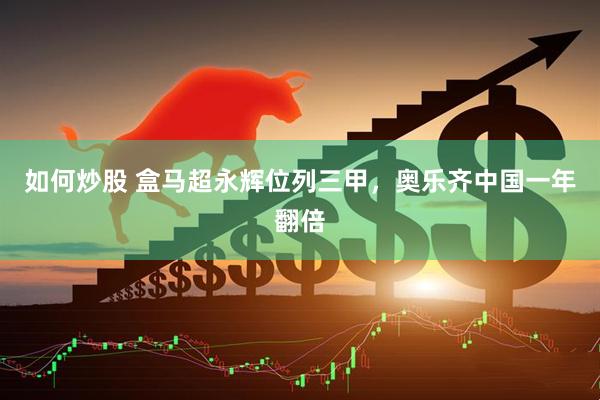 如何炒股 盒马超永辉位列三甲，奥乐齐中国一年翻倍