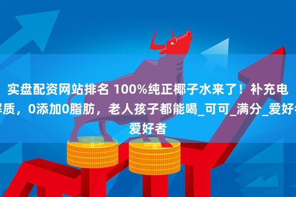 实盘配资网站排名 100%纯正椰子水来了！补充电解质，0添加0脂肪，老人孩子都能喝_可可_满分_爱好者