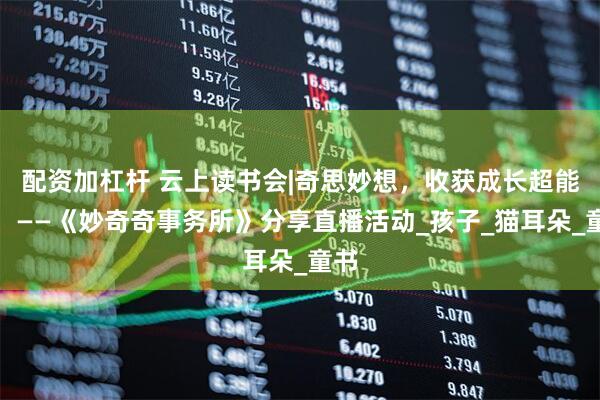 配资加杠杆 云上读书会|奇思妙想，收获成长超能力！——《妙奇奇事务所》分享直播活动_孩子_猫耳朵_童书