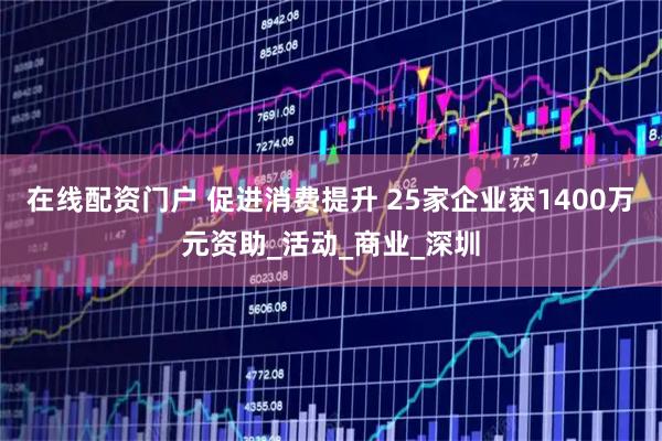 在线配资门户 促进消费提升 25家企业获1400万元资助_活动_商业_深圳