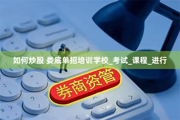 如何炒股 娄底单招培训学校_考试_课程_进行