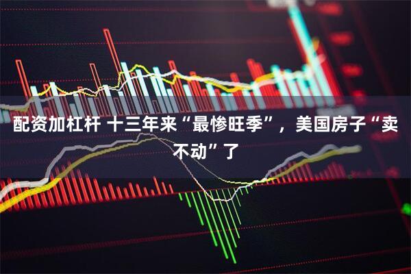 配资加杠杆 十三年来“最惨旺季”，美国房子“卖不动”了