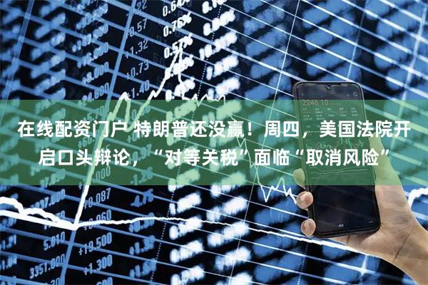 在线配资门户 特朗普还没赢！周四，美国法院开启口头辩论，“对等关税”面临“取消风险”
