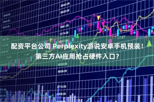 配资平台公司 Perplexity游说安卓手机预装！第三方AI应用抢占硬件入口？