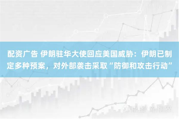 配资广告 伊朗驻华大使回应美国威胁:伊朗已制定多种预案,对外部袭击采取“防御和攻击行动”
