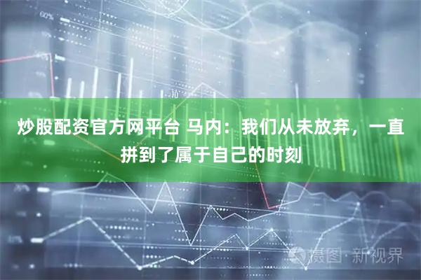 炒股配资官方网平台 马内：我们从未放弃，一直拼到了属于自己的时刻