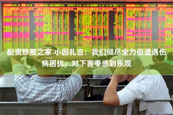 配资炒股之家 小因扎吉：我们倾尽全力但遭遇伤病困扰，对下赛季感到乐观