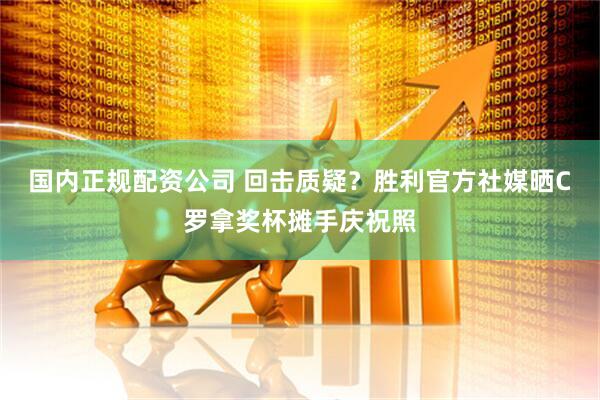 国内正规配资公司 回击质疑？胜利官方社媒晒C罗拿奖杯摊手庆祝照