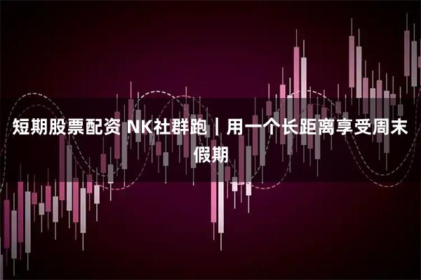 短期股票配资 NK社群跑｜用一个长距离享受周末假期