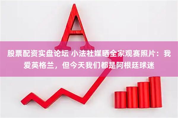 股票配资实盘论坛 小法社媒晒全家观赛照片：我爱英格兰，但今天我们都是阿根廷球迷