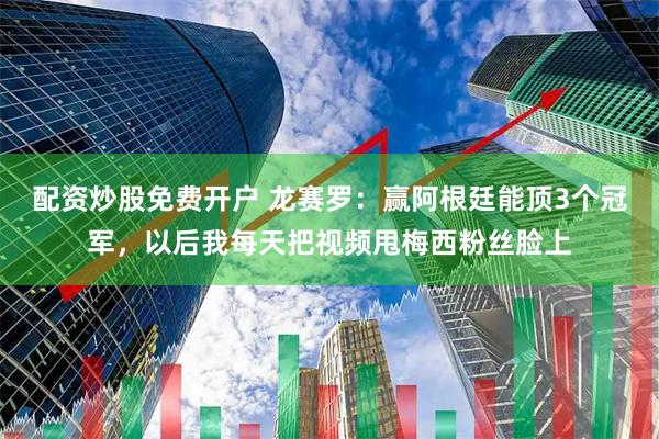 配资炒股免费开户 龙赛罗：赢阿根廷能顶3个冠军，以后我每天把视频甩梅西粉丝脸上