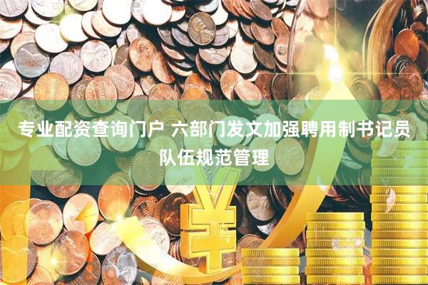 专业配资查询门户 六部门发文加强聘用制书记员队伍规范管理